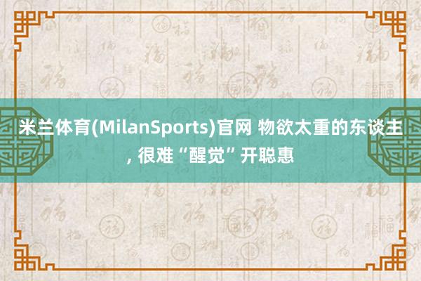 米兰体育(MilanSports)官网 物欲太重的东谈主， 很难“醒觉”开聪惠