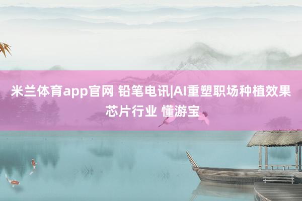 米兰体育app官网 铅笔电讯|AI重塑职场种植效果 芯片行业 懂游宝