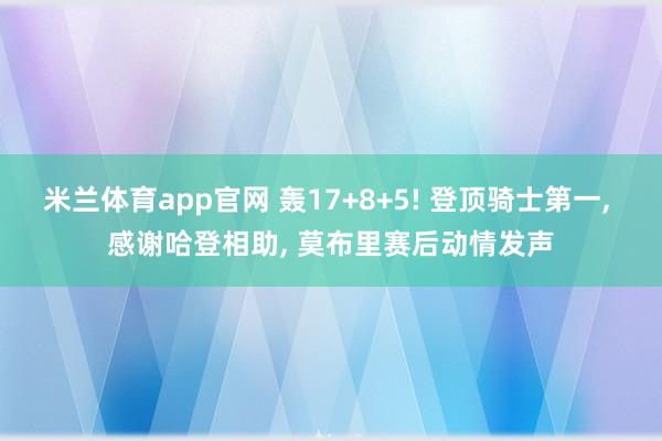 米兰体育app官网 轰17+8+5! 登顶骑士第一， 感谢哈登相助， 莫布里赛后动情发声