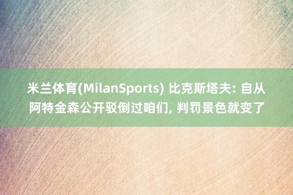 米兰体育(MilanSports) 比克斯塔夫: 自从阿特金森公开驳倒过咱们， 判罚景色就变了