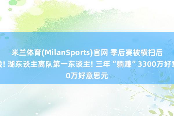 米兰体育(MilanSports)官网 季后赛被横扫后就退役! 湖东谈主离队第一东谈主! 三年“躺赚”3300万好意思元