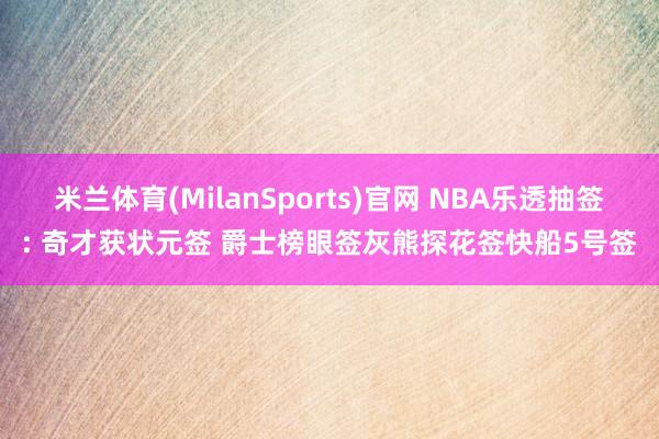 米兰体育(MilanSports)官网 NBA乐透抽签: 奇才获状元签 爵士榜眼签灰熊探花签快船5号签