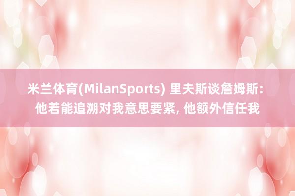 米兰体育(MilanSports) 里夫斯谈詹姆斯: 他若能追溯对我意思要紧， 他额外信任我