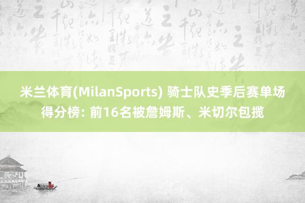 米兰体育(MilanSports) 骑士队史季后赛单场得分榜: 前16名被詹姆斯、米切尔包揽