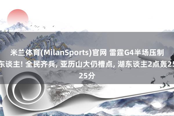米兰体育(MilanSports)官网 雷霆G4半场压制湖东谈主! 全民齐兵， 亚历山大仍槽点， 湖东谈主2点轰25分
