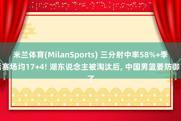米兰体育(MilanSports) 三分射中率58%+季后赛场均17+4! 湖东说念主被淘汰后， 中国男篮要防御了