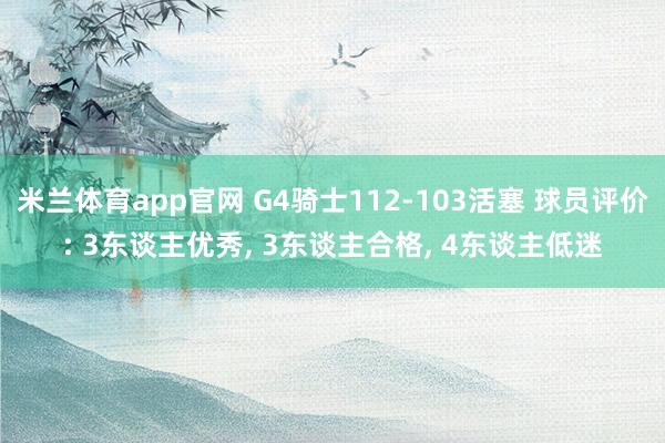 米兰体育app官网 G4骑士112-103活塞 球员评价: 3东谈主优秀， 3东谈主合格， 4东谈主低迷