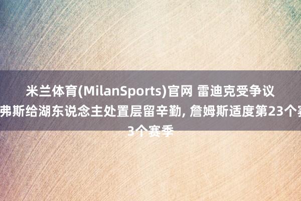 米兰体育(MilanSports)官网 雷迪克受争议， 里弗斯给湖东说念主处置层留辛勤， 詹姆斯适度第23个赛季