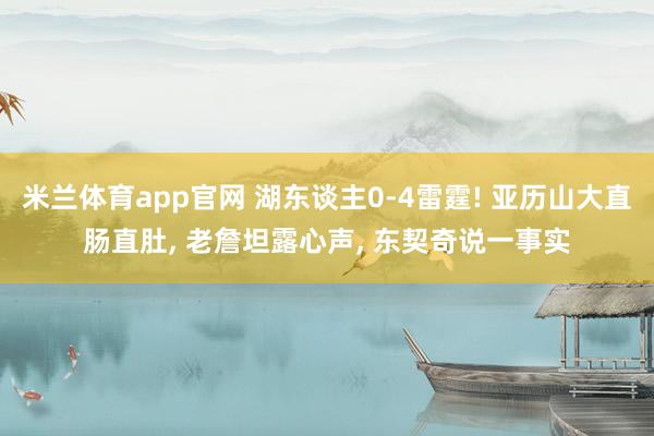 米兰体育app官网 湖东谈主0-4雷霆! 亚历山大直肠直肚， 老詹坦露心声， 东契奇说一事实