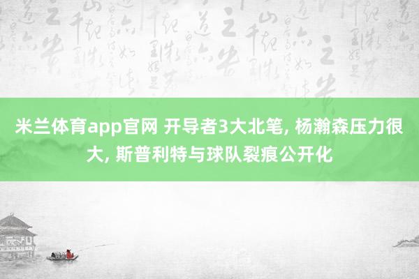 米兰体育app官网 开导者3大北笔， 杨瀚森压力很大， 斯普利特与球队裂痕公开化