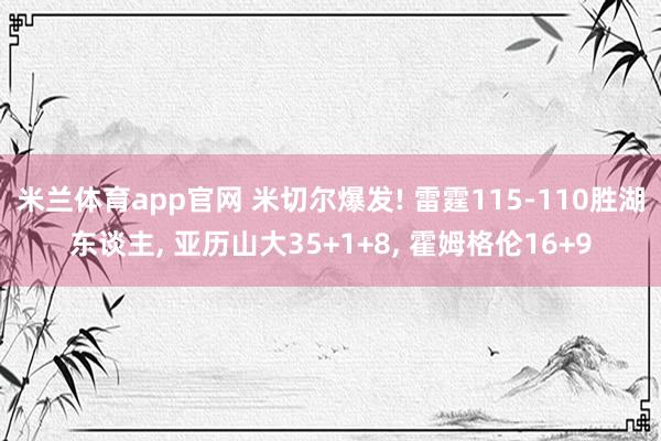 米兰体育app官网 米切尔爆发! 雷霆115-110胜湖东谈主， 亚历山大35+1+8， 霍姆格伦16+9