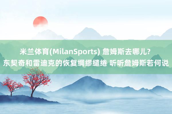 米兰体育(MilanSports) 詹姆斯去哪儿? 东契奇和雷迪克的恢复绸缪缱绻 听听詹姆斯若何说