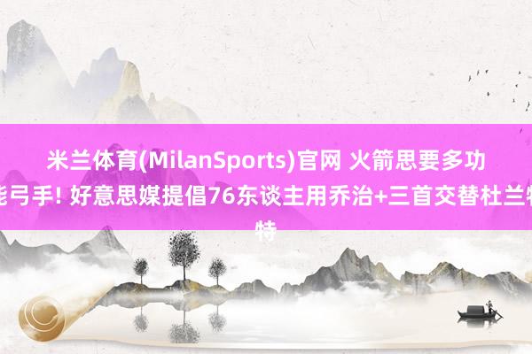 米兰体育(MilanSports)官网 火箭思要多功能弓手! 好意思媒提倡76东谈主用乔治+三首交替杜兰特