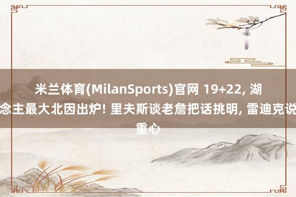米兰体育(MilanSports)官网 19+22， 湖东说念主最大北因出炉! 里夫斯谈老詹把话挑明， 雷迪克说重心