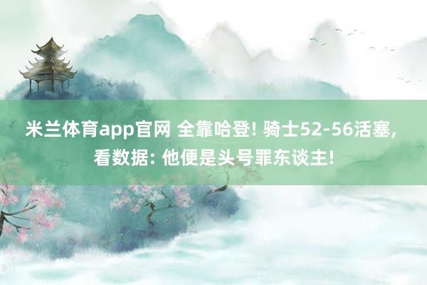 米兰体育app官网 全靠哈登! 骑士52-56活塞， 看数据: 他便是头号罪东谈主!
