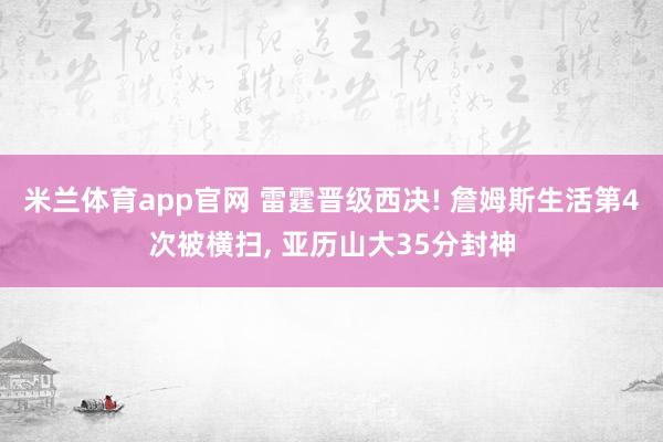 米兰体育app官网 雷霆晋级西决! 詹姆斯生活第4次被横扫， 亚历山大35分封神