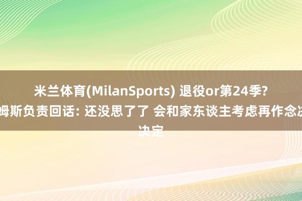 米兰体育(MilanSports) 退役or第24季? 詹姆斯负责回话: 还没思了了 会和家东谈主考虑再作念决定