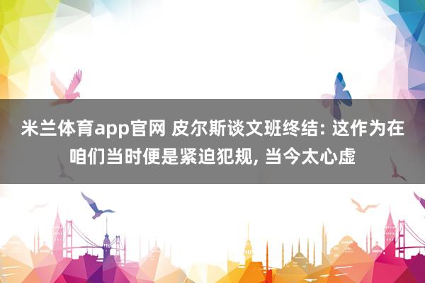 米兰体育app官网 皮尔斯谈文班终结: 这作为在咱们当时便是紧迫犯规, 当今太心虚