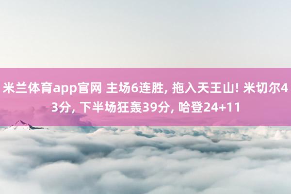 米兰体育app官网 主场6连胜， 拖入天王山! 米切尔43分， 下半场狂轰39分， 哈登24+11