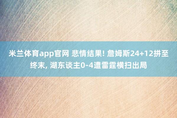 米兰体育app官网 悲情结果! 詹姆斯24+12拼至终末， 湖东谈主0-4遭雷霆横扫出局