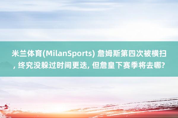 米兰体育(MilanSports) 詹姆斯第四次被横扫， 终究没躲过时间更迭， 但詹皇下赛季将去哪?