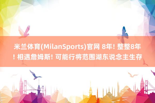 米兰体育(MilanSports)官网 8年! 整整8年! 相遇詹姆斯! 可能行将范围湖东说念主生存
