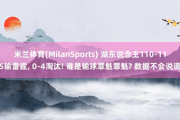米兰体育(MilanSports) 湖东说念主110-115输雷霆， 0-4淘汰! 谁是输球罪魁罪魁? 数据不会说谎