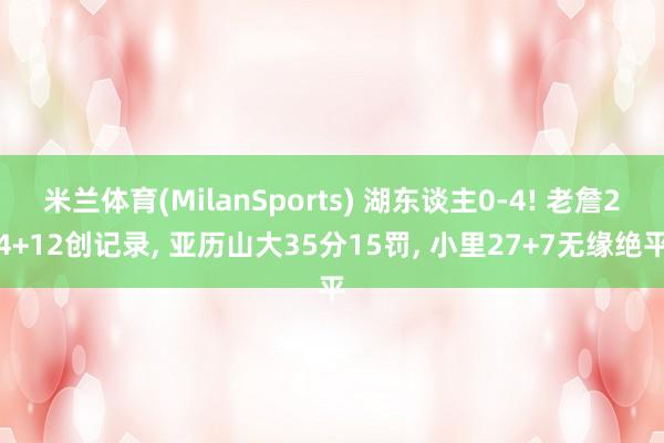米兰体育(MilanSports) 湖东谈主0-4! 老詹24+12创记录， 亚历山大35分15罚， 小里27+7无缘绝平