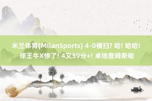 米兰体育(MilanSports) 4-0横扫? 哈! 哈哈! 球王牛X惨了! 4又39分+! 卓绝詹姆斯啦