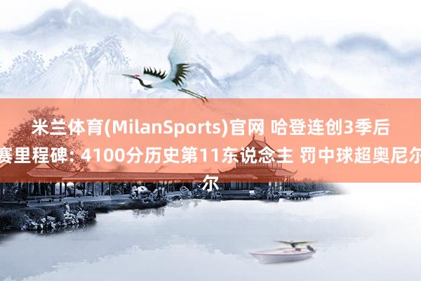 米兰体育(MilanSports)官网 哈登连创3季后赛里程碑: 4100分历史第11东说念主 罚中球超奥尼尔