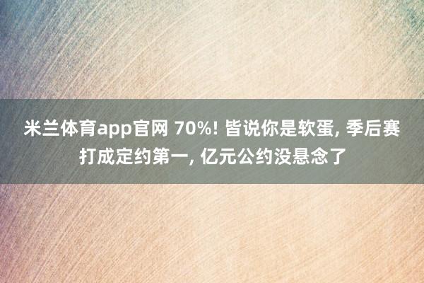 米兰体育app官网 70%! 皆说你是软蛋， 季后赛打成定约第一， 亿元公约没悬念了