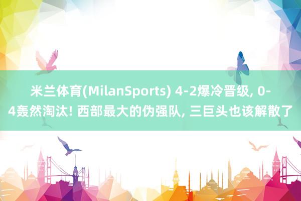 米兰体育(MilanSports) 4-2爆冷晋级， 0-4轰然淘汰! 西部最大的伪强队， 三巨头也该解散了