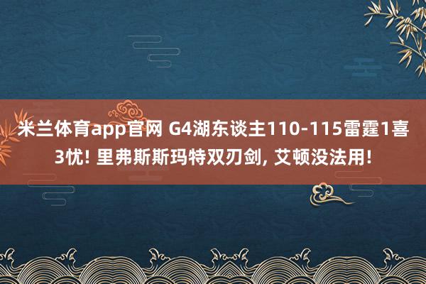米兰体育app官网 G4湖东谈主110-115雷霆1喜3忧! 里弗斯斯玛特双刃剑， 艾顿没法用!