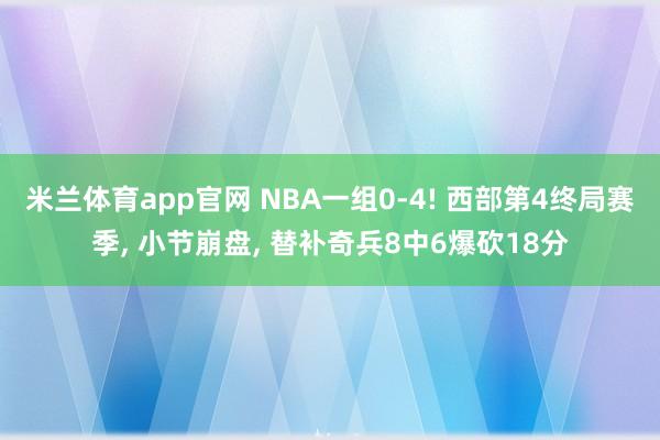 米兰体育app官网 NBA一组0-4! 西部第4终局赛季, 小节崩盘, 替补奇兵8中6爆砍18分