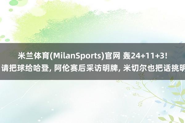 米兰体育(MilanSports)官网 轰24+11+3! 请把球给哈登， 阿伦赛后采访明牌， 米切尔也把话挑明