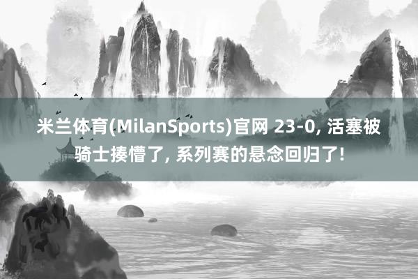 米兰体育(MilanSports)官网 23-0， 活塞被骑士揍懵了， 系列赛的悬念回归了!