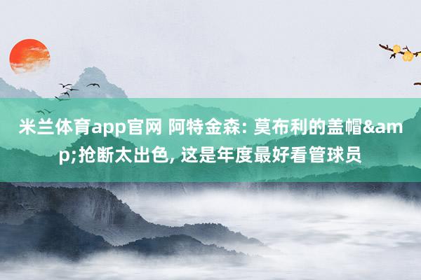 米兰体育app官网 阿特金森: 莫布利的盖帽&抢断太出色， 这是年度最好看管球员