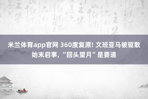 米兰体育app官网 360度复原! 文班亚马被驱散始末启事， “回头望月”是要道