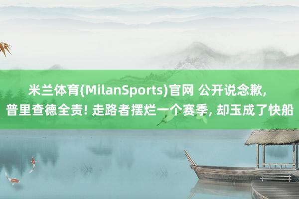 米兰体育(MilanSports)官网 公开说念歉， 普里查德全责! 走路者摆烂一个赛季， 却玉成了快船