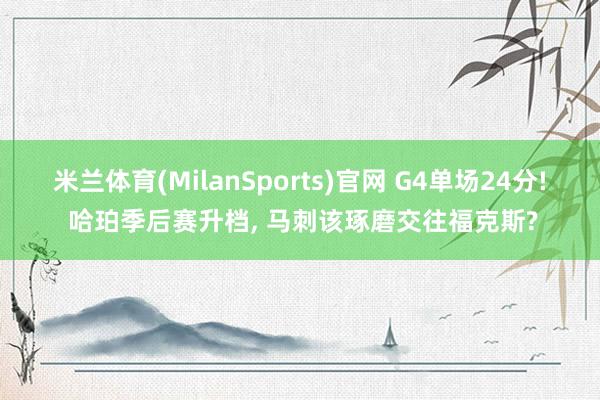 米兰体育(MilanSports)官网 G4单场24分! 哈珀季后赛升档， 马刺该琢磨交往福克斯?