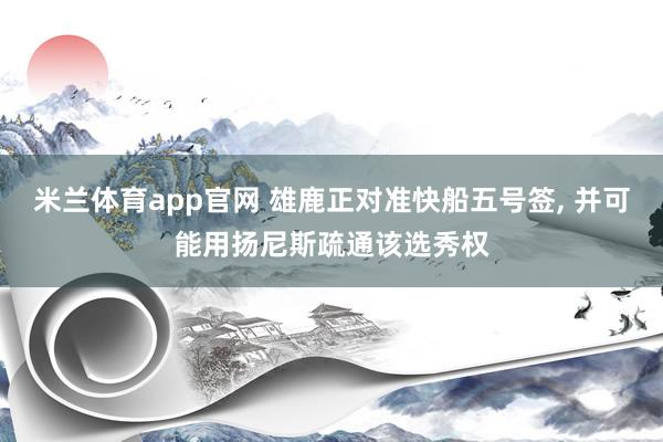 米兰体育app官网 雄鹿正对准快船五号签， 并可能用扬尼斯疏通该选秀权