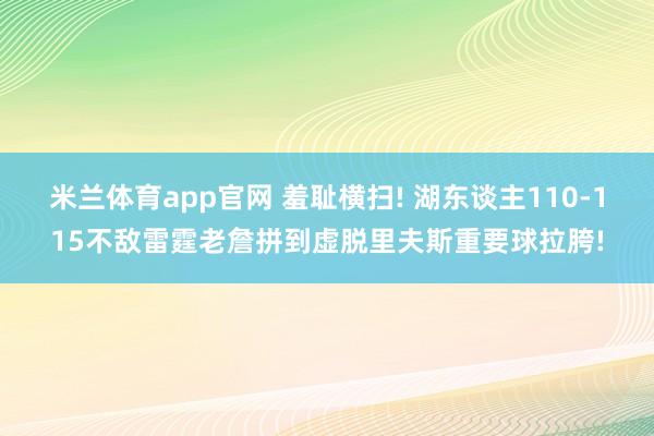 米兰体育app官网 羞耻横扫! 湖东谈主110-115不敌雷霆老詹拼到虚脱里夫斯重要球拉胯!