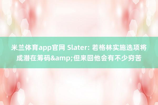 米兰体育app官网 Slater: 若格林实施选项将成潜在筹码&但来回他会有不少穷苦