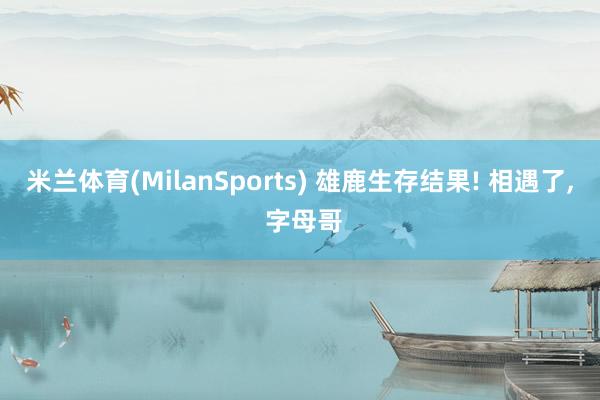 米兰体育(MilanSports) 雄鹿生存结果! 相遇了， 字母哥