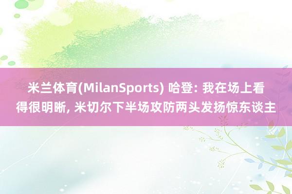 米兰体育(MilanSports) 哈登: 我在场上看得很明晰， 米切尔下半场攻防两头发扬惊东谈主