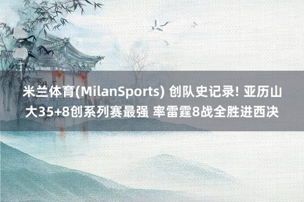 米兰体育(MilanSports) 创队史记录! 亚历山大35+8创系列赛最强 率雷霆8战全胜进西决
