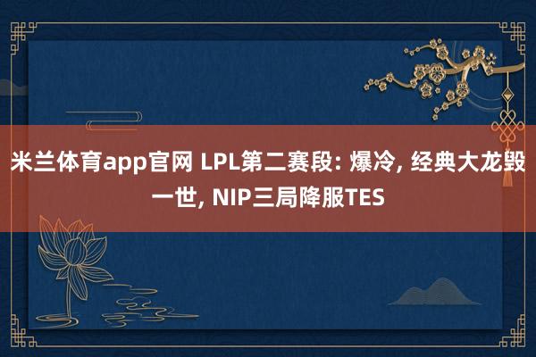 米兰体育app官网 LPL第二赛段: 爆冷， 经典大龙毁一世， NIP三局降服TES