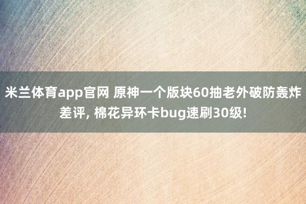 米兰体育app官网 原神一个版块60抽老外破防轰炸差评， 棉花异环卡bug速刷30级!