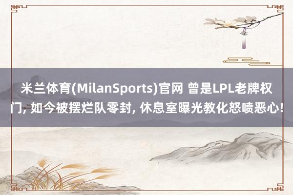 米兰体育(MilanSports)官网 曾是LPL老牌权门， 如今被摆烂队零封， 休息室曝光教化怒喷恶心!