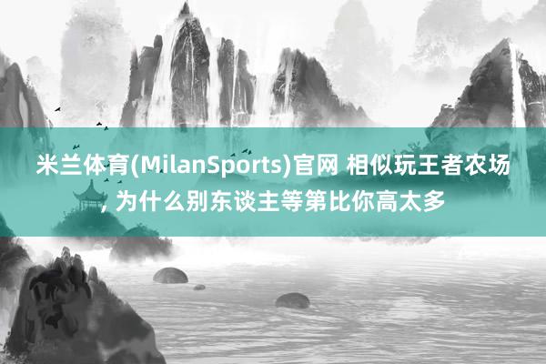 米兰体育(MilanSports)官网 相似玩王者农场， 为什么别东谈主等第比你高太多